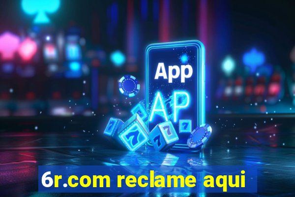 6r.com reclame aqui